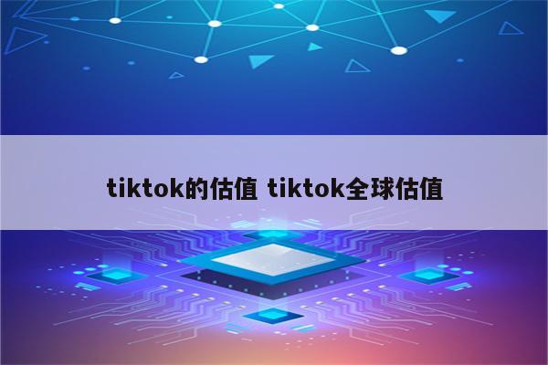 tiktok的估值 tiktok全球估值