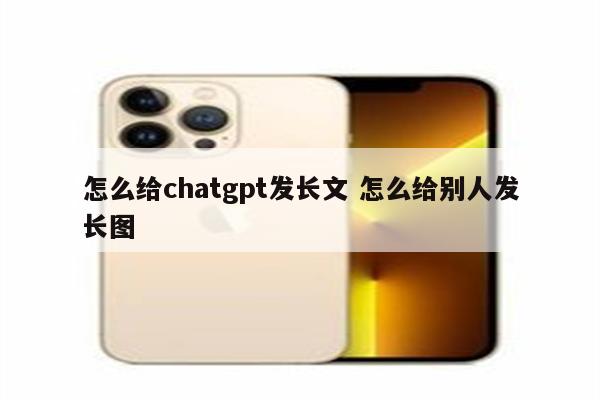 怎么给chatgpt发长文 怎么给别人发长图
