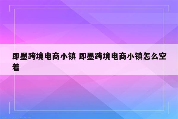 即墨跨境电商小镇 即墨跨境电商小镇怎么空着