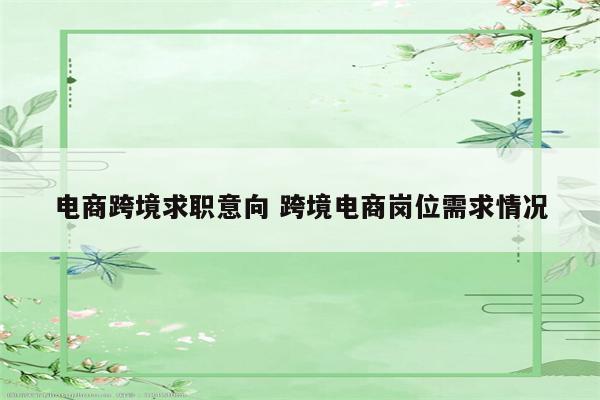 电商跨境求职意向 跨境电商岗位需求情况
