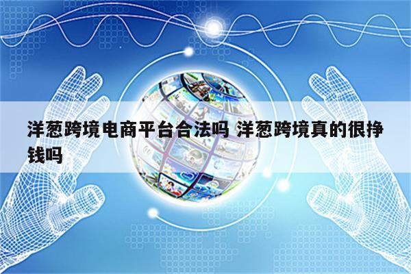 洋葱跨境电商平台合法吗 洋葱跨境真的很挣钱吗