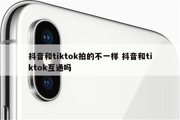 抖音和tiktok拍的不一样 抖音和tiktok互通吗