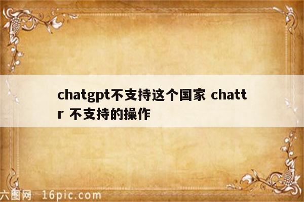 chatgpt不支持这个国家 chattr 不支持的操作