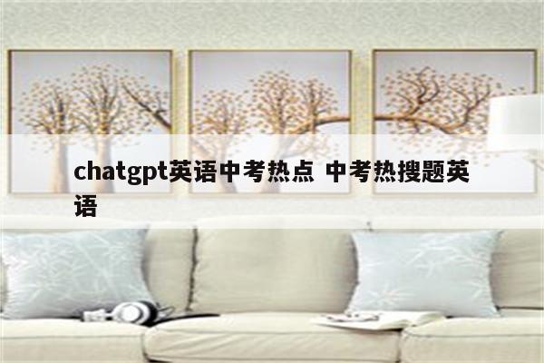 chatgpt英语中考热点 中考热搜题英语
