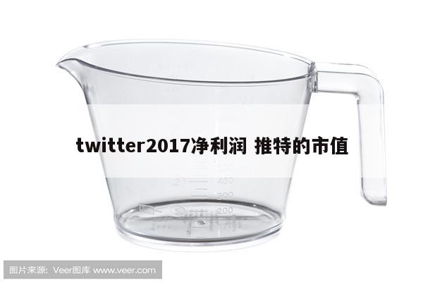 twitter2017净利润 推特的市值