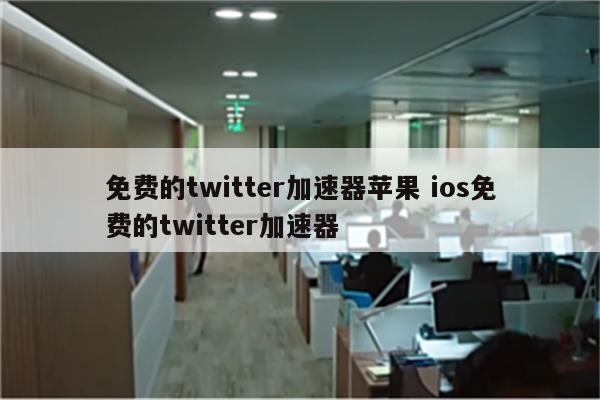 免费的twitter加速器苹果 ios免费的twitter加速器