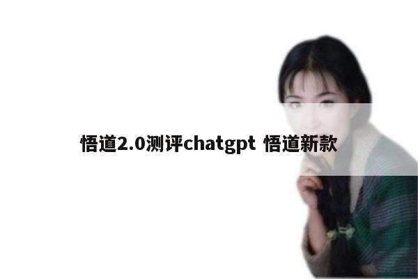 悟道2.0测评chatgpt 悟道新款