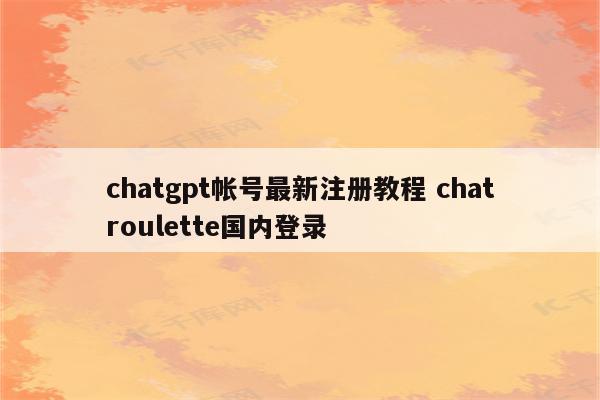 chatgpt帐号最新注册教程 chatroulette国内登录