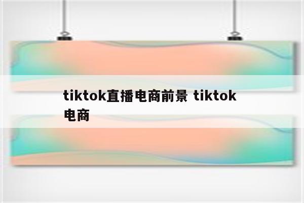 tiktok直播电商前景 tiktok 电商