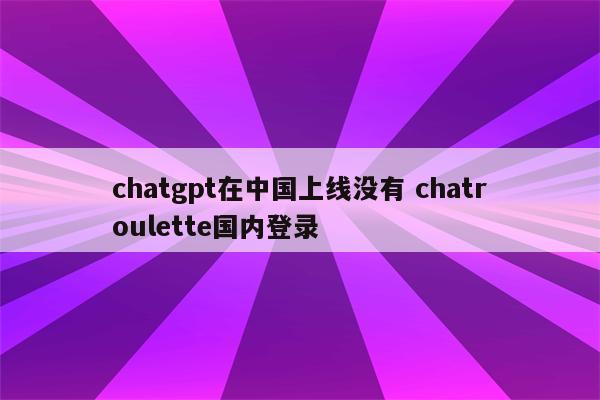chatgpt在中国上线没有 chatroulette国内登录