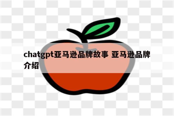 chatgpt亚马逊品牌故事 亚马逊品牌介绍