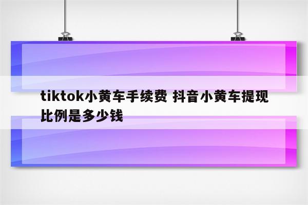 tiktok小黄车手续费 抖音小黄车提现比例是多少钱