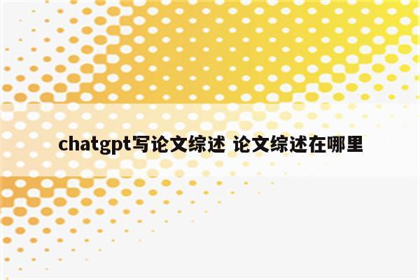 chatgpt写论文综述 论文综述在哪里