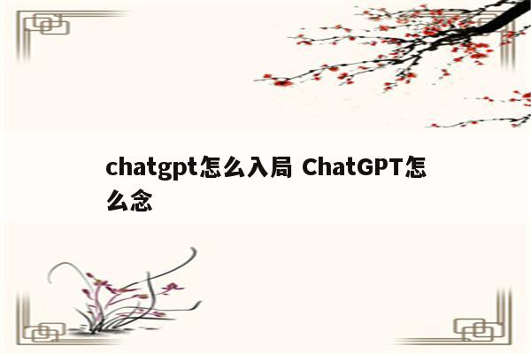 chatgpt怎么入局 ChatGPT怎么念
