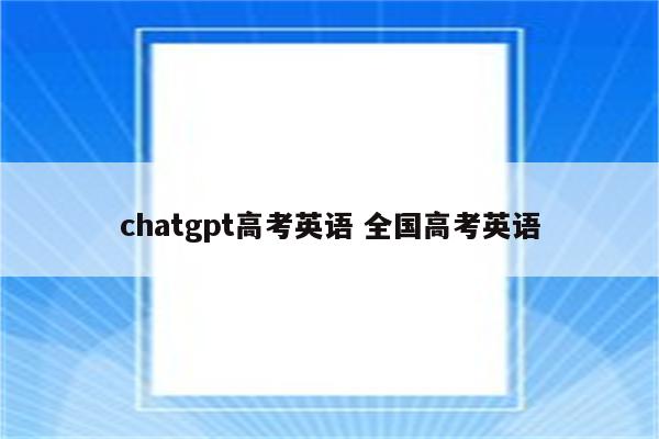 chatgpt高考英语 全国高考英语