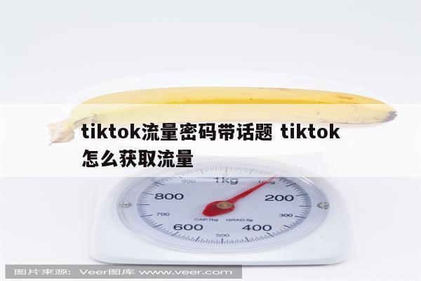 tiktok流量密码带话题 tiktok怎么获取流量