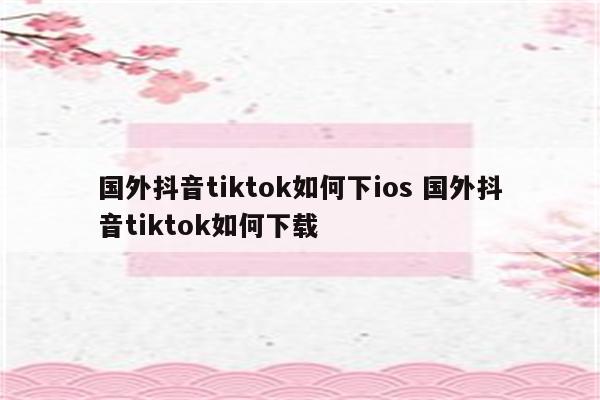 国外抖音tiktok如何下ios 国外抖音tiktok如何下载