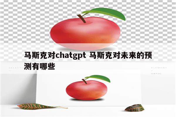 马斯克对chatgpt 马斯克对未来的预测有哪些