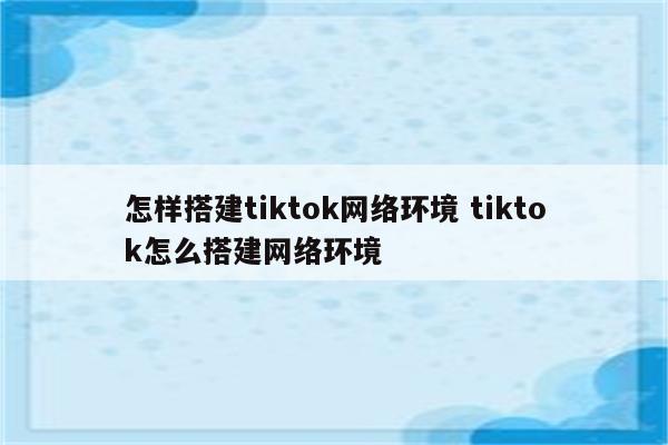 怎样搭建tiktok网络环境 tiktok怎么搭建网络环境