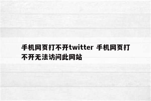 手机网页打不开twitter 手机网页打不开无法访问此网站
