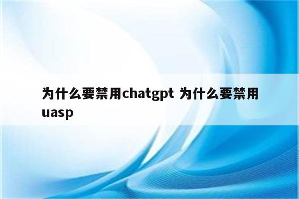 为什么要禁用chatgpt 为什么要禁用uasp