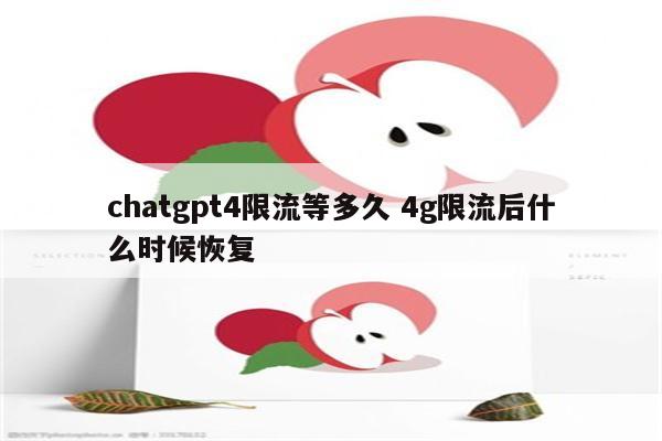 chatgpt4限流等多久 4g限流后什么时候恢复