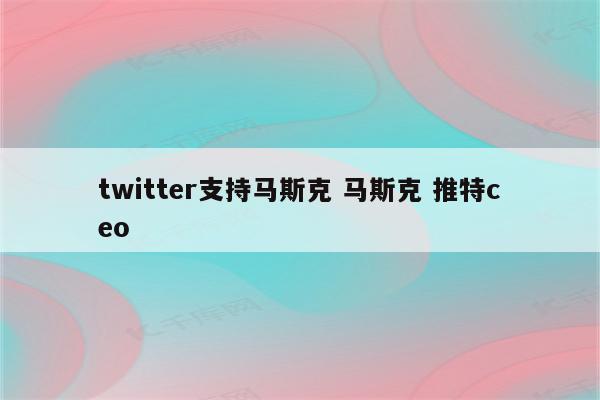 twitter支持马斯克 马斯克 推特ceo