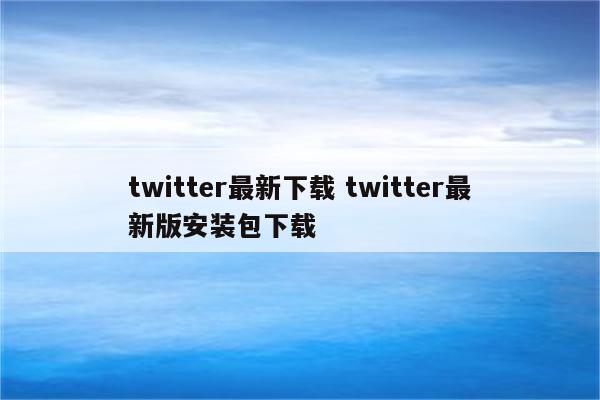 twitter最新下载 twitter最新版安装包下载