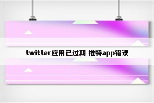 twitter应用已过期 推特app错误
