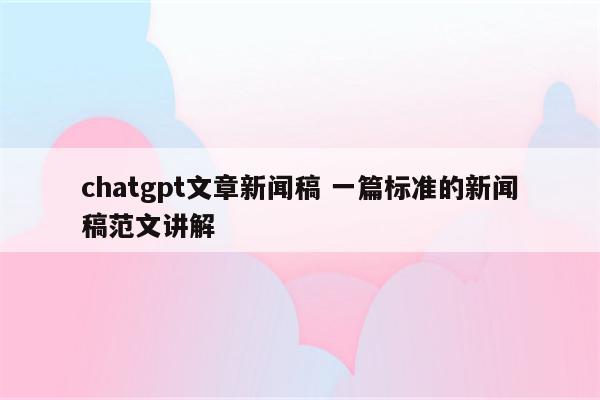 chatgpt文章新闻稿 一篇标准的新闻稿范文讲解