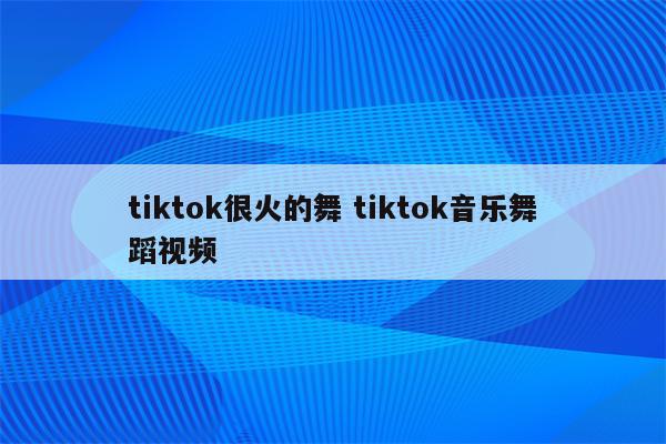 tiktok很火的舞 tiktok音乐舞蹈视频