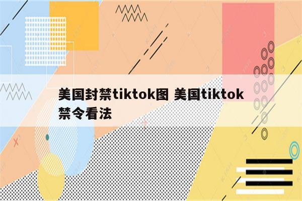 美国封禁tiktok图 美国tiktok禁令看法
