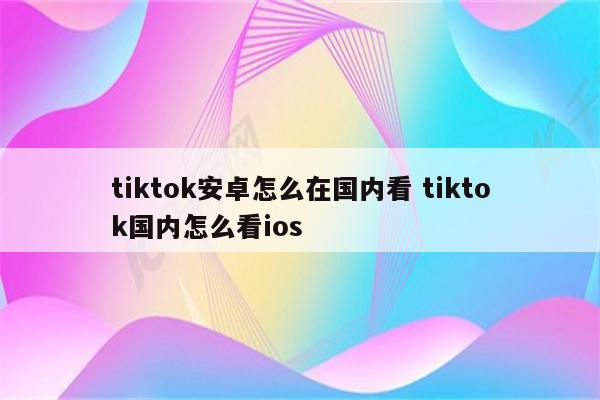tiktok安卓怎么在国内看 tiktok国内怎么看ios
