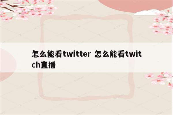 怎么能看twitter 怎么能看twitch直播