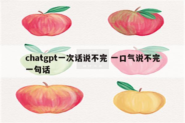 chatgpt一次话说不完 一口气说不完一句话