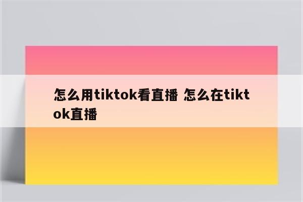 怎么用tiktok看直播 怎么在tiktok直播