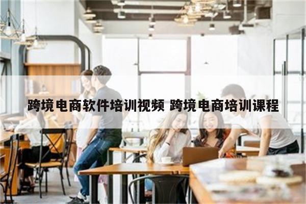 跨境电商软件培训视频 跨境电商培训课程