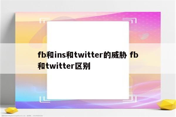 fb和ins和twitter的威胁 fb和twitter区别
