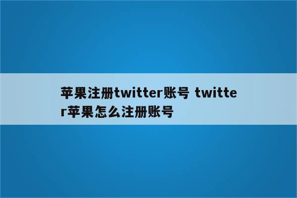 苹果注册twitter账号 twitter苹果怎么注册账号