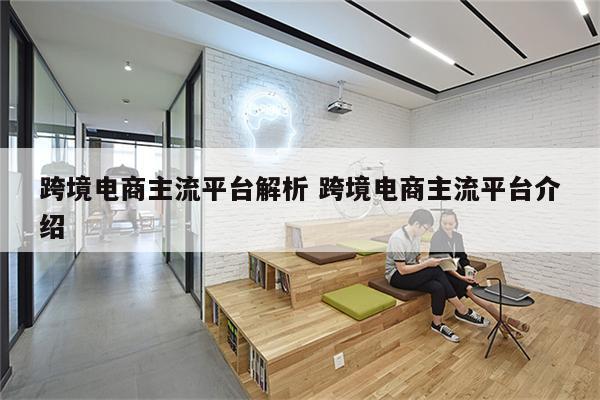 跨境电商主流平台解析 跨境电商主流平台介绍