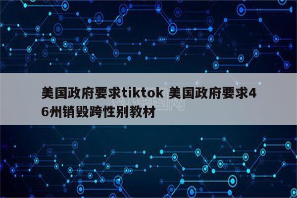 美国政府要求tiktok 美国政府要求46州销毁跨性别教材