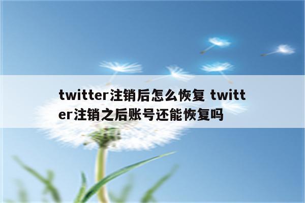 twitter注销后怎么恢复 twitter注销之后账号还能恢复吗