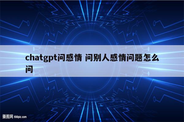 chatgpt问感情 问别人感情问题怎么问