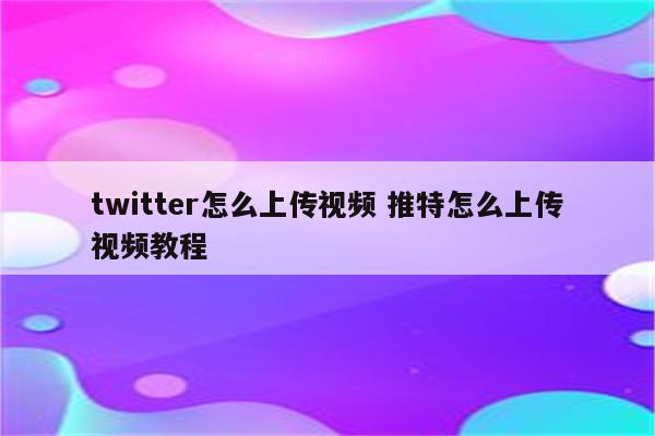 twitter怎么上传视频 推特怎么上传视频教程