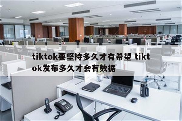 tiktok要坚持多久才有希望 tiktok发布多久才会有数据