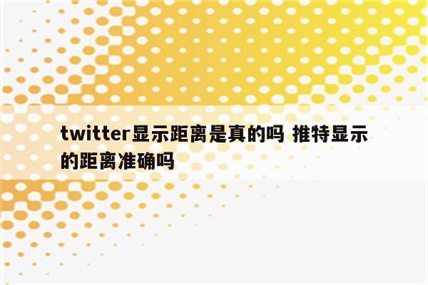 twitter显示距离是真的吗 推特显示的距离准确吗