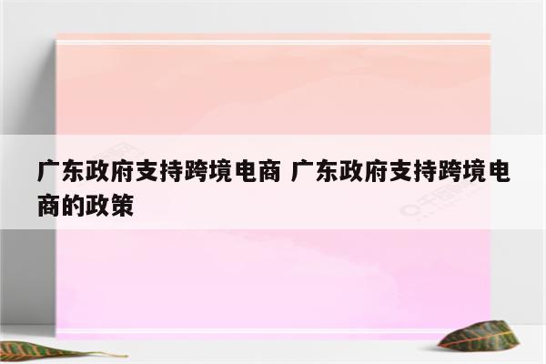 广东政府支持跨境电商 广东政府支持跨境电商的政策