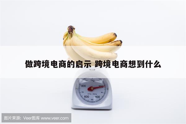 做跨境电商的启示 跨境电商想到什么