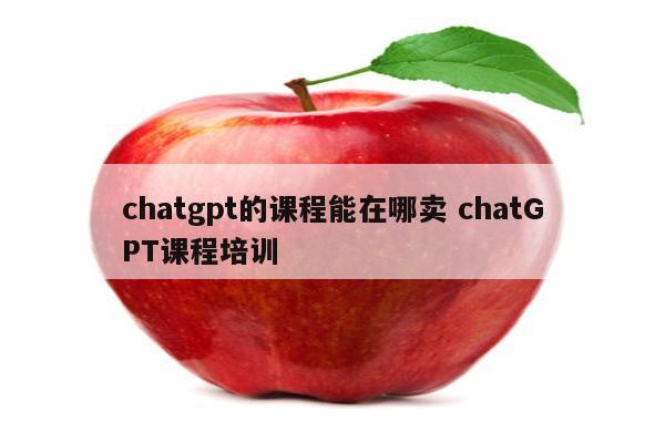 chatgpt的课程能在哪卖 chatGPT课程培训