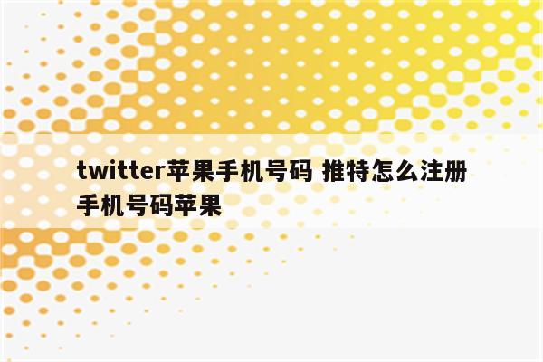 twitter苹果手机号码 推特怎么注册手机号码苹果